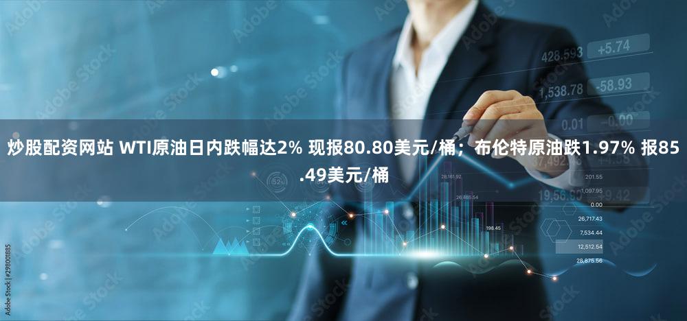 炒股配资网站 WTI原油日内跌幅达2% 现报80.80美元/桶；布伦特原油跌1.97% 报85.49美元/桶