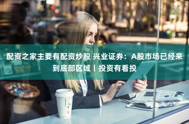 配资之家主要有配资炒股 兴业证券：A股市场已经来到底部区域丨投资有看投