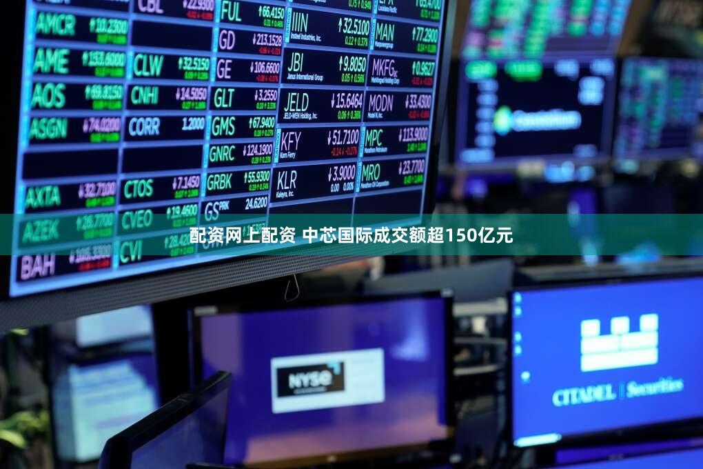配资网上配资 中芯国际成交额超150亿元