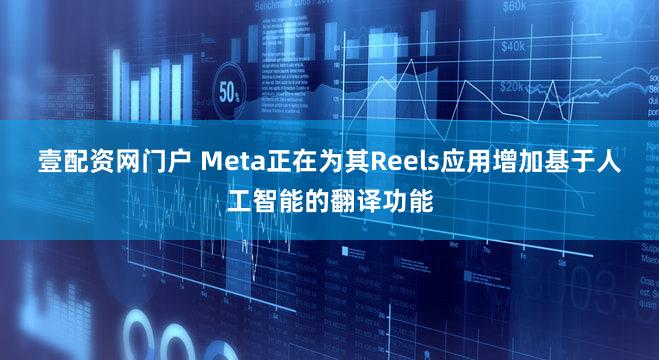 壹配资网门户 Meta正在为其Reels应用增加基于人工智能的翻译功能