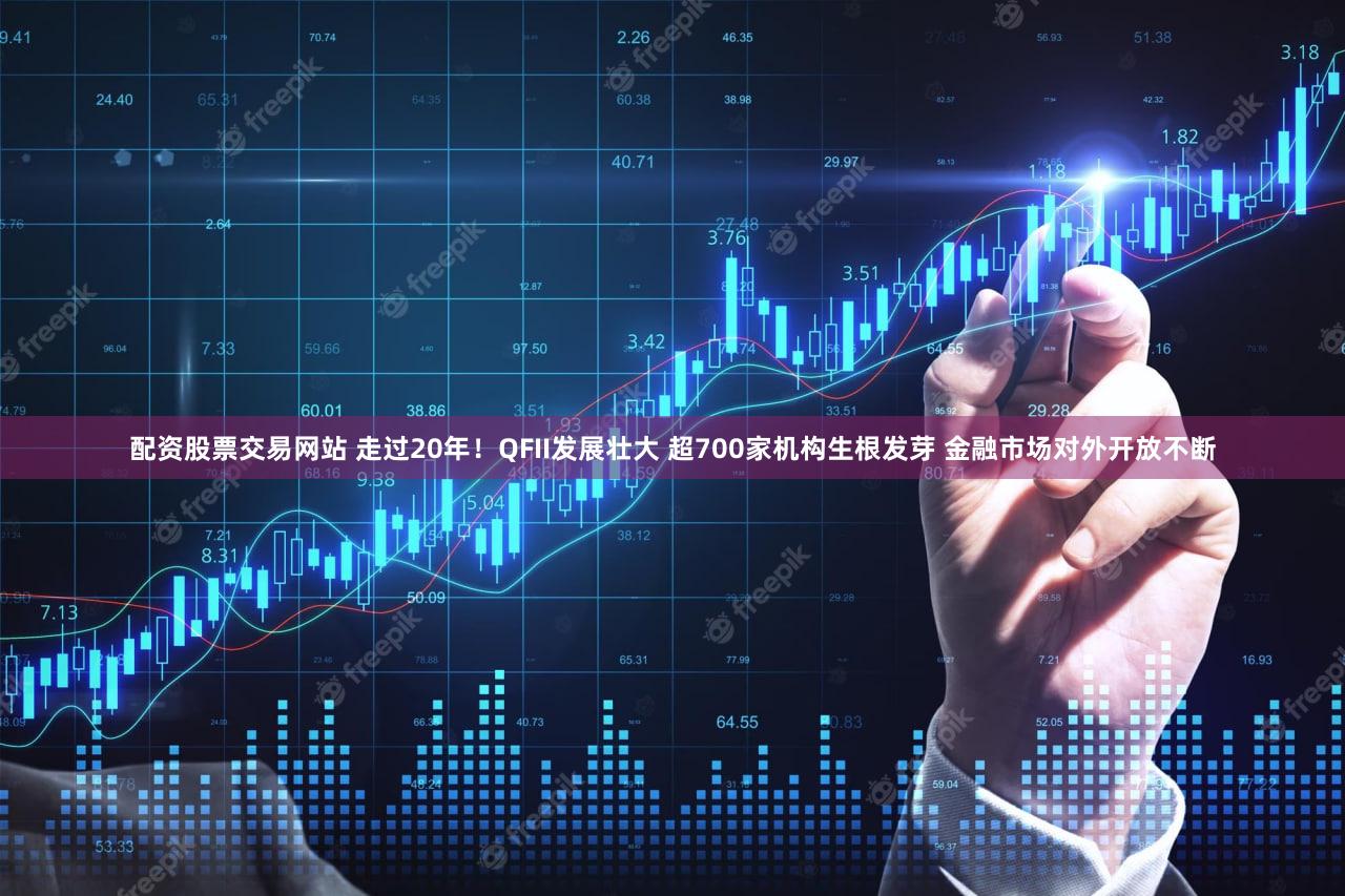 配资股票交易网站 走过20年！QFII发展壮大 超700家机构生根发芽 金融市场对外开放不断