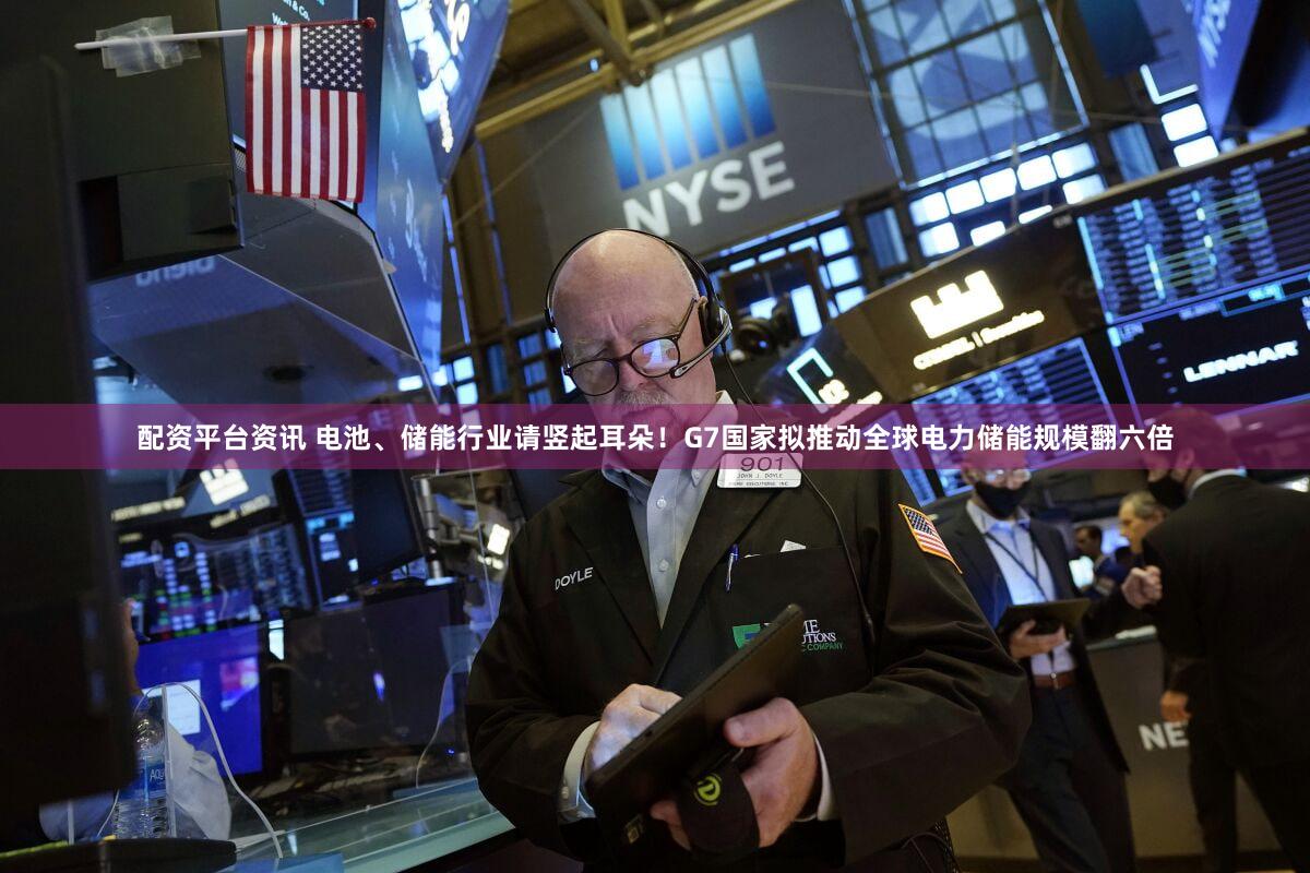 配资平台资讯 电池、储能行业请竖起耳朵！G7国家拟推动全球电力储能规模翻六倍