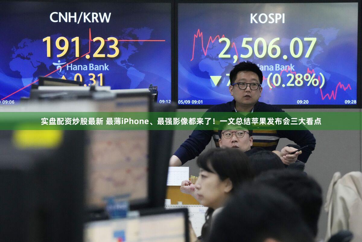实盘配资炒股最新 最薄iPhone、最强影像都来了！一文总结苹果发布会三大看点