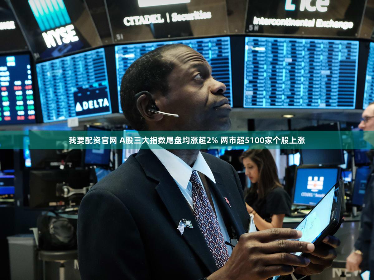 我要配资官网 A股三大指数尾盘均涨超2% 两市超5100家个股上涨