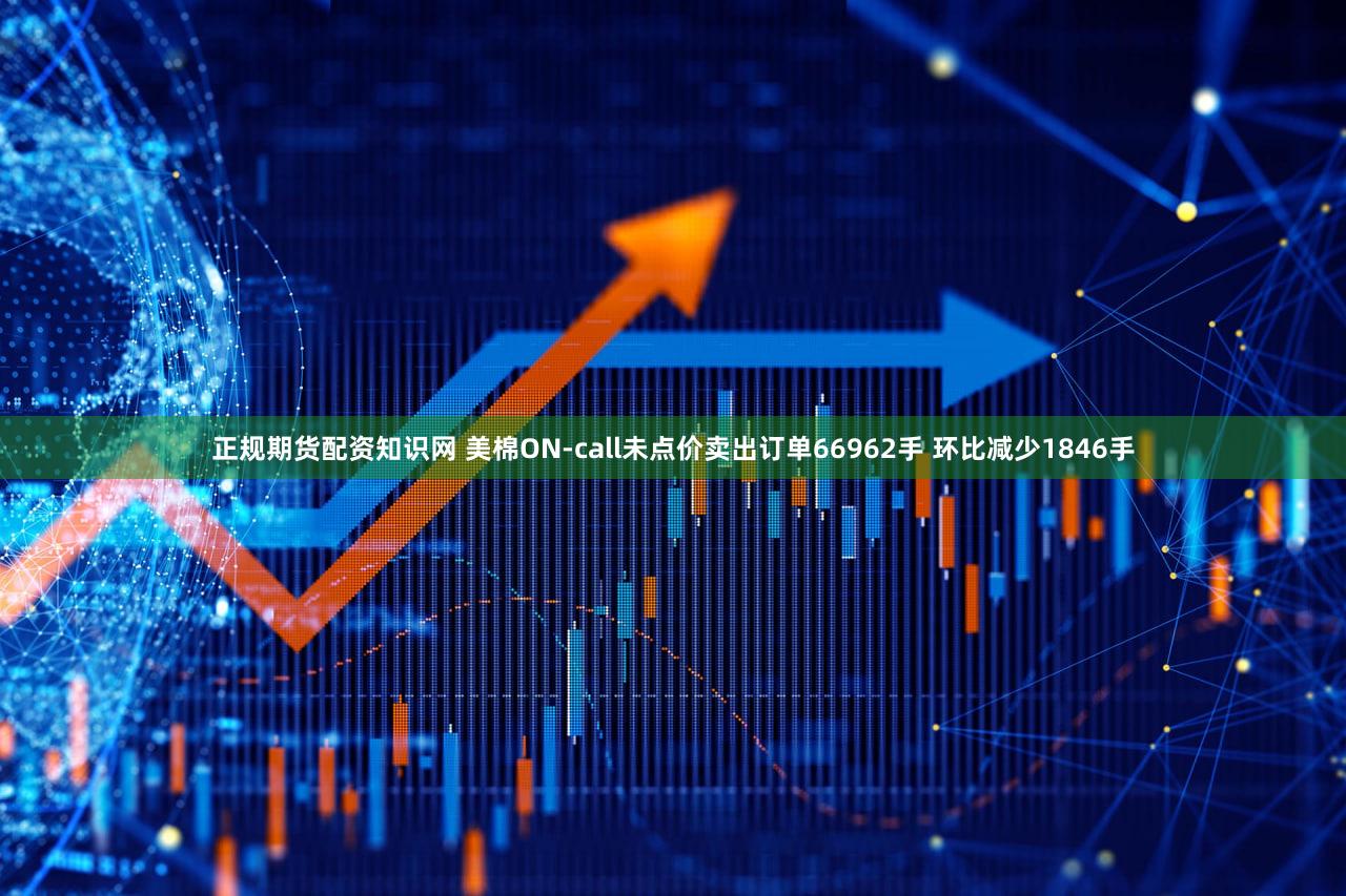 正规期货配资知识网 美棉ON-call未点价卖出订单66962手 环比减少1846手