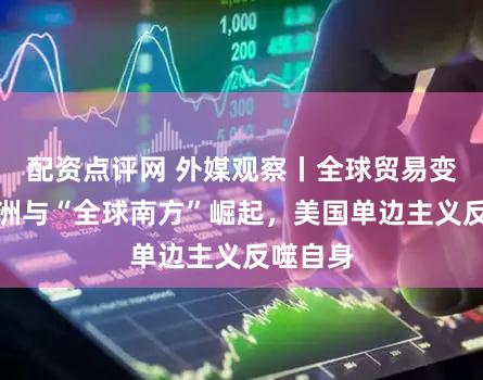 配资点评网 外媒观察丨全球贸易变局：亚洲与“全球南方”崛起，美国单边主义反噬自身