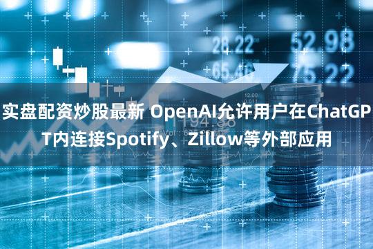 实盘配资炒股最新 OpenAI允许用户在ChatGPT内连接Spotify、Zillow等外部应用