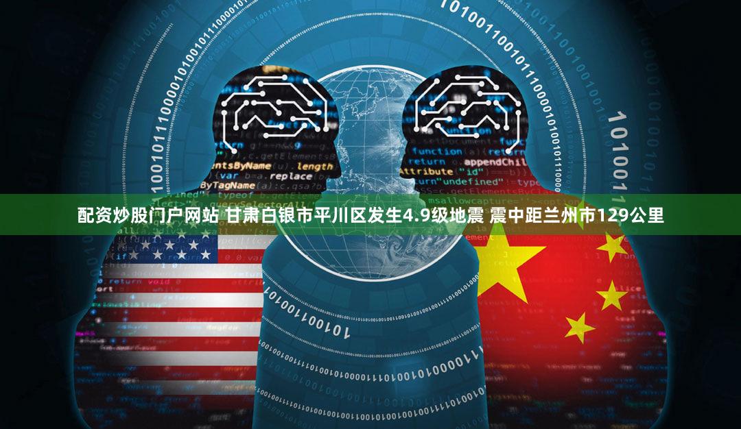 配资炒股门户网站 甘肃白银市平川区发生4.9级地震 震中距兰州市129公里