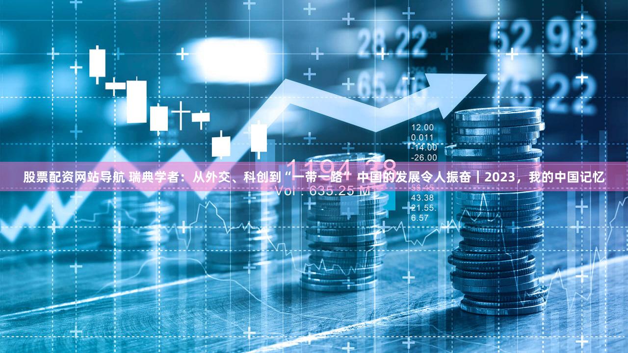 股票配资网站导航 瑞典学者：从外交、科创到“一带一路” 中国的发展令人振奋｜2023，我的中国记忆