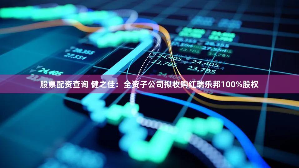 股票配资查询 健之佳：全资子公司拟收购红瑞乐邦100%股权