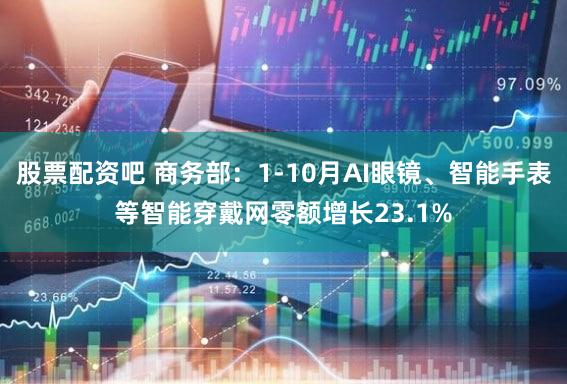 股票配资吧 商务部:1-10月AI眼镜、智能手表等智能穿戴网零额增长23.1%