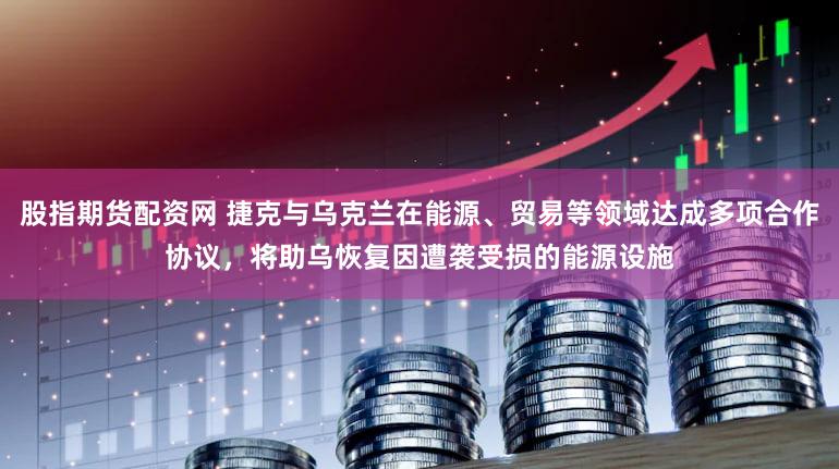 股指期货配资网 捷克与乌克兰在能源、贸易等领域达成多项合作协议，将助乌恢复因遭袭受损的能源设施