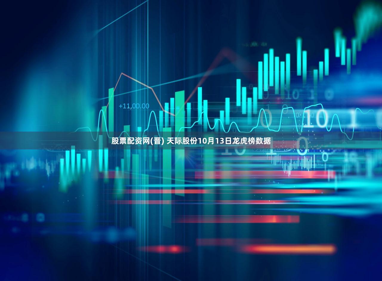 股票配资网(晋) 天际股份10月13日龙虎榜数据