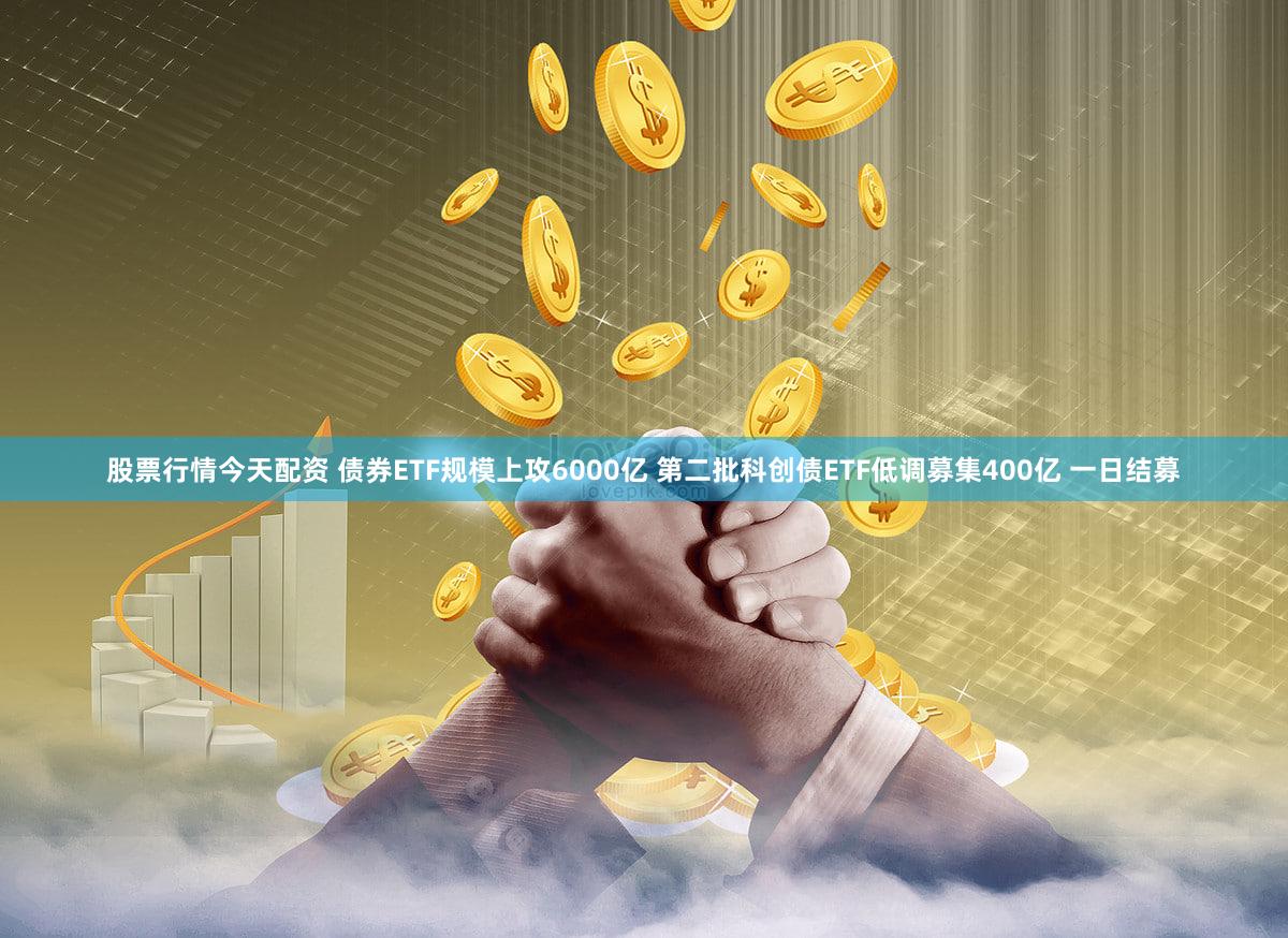 股票行情今天配资 债券ETF规模上攻6000亿 第二批科创债ETF低调募集400亿 一日结募