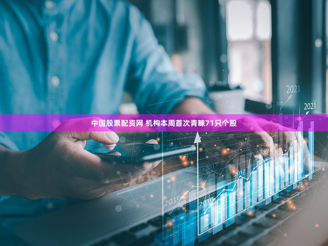 中国股票配资网 机构本周首次青睐71只个股
