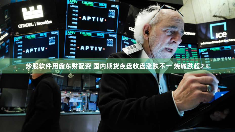 炒股软件用鑫东财配资 国内期货夜盘收盘涨跌不一 烧碱跌超2%