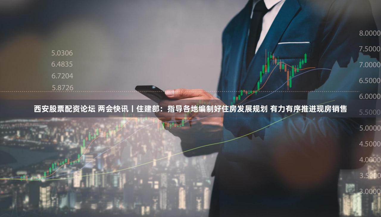 西安股票配资论坛 两会快讯丨住建部：指导各地编制好住房发展规划 有力有序推进现房销售