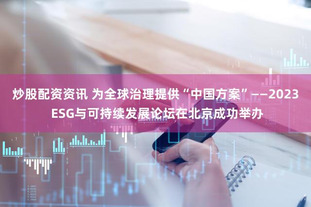 炒股配资资讯 为全球治理提供“中国方案”——2023 ESG与可持续发展论坛在北京成功举办