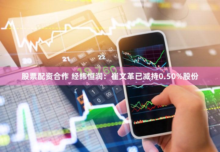 股票配资合作 经纬恒润：崔文革已减持0.50%股份