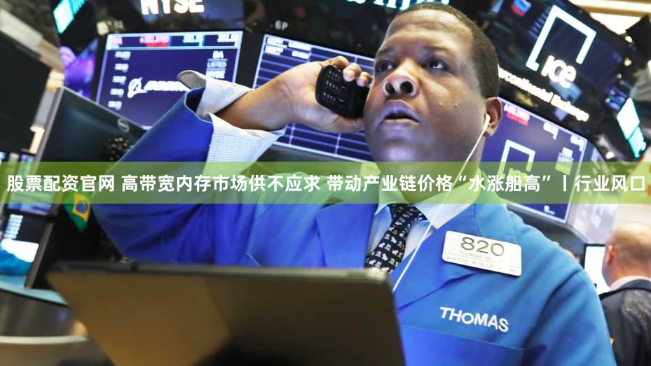 股票配资官网 高带宽内存市场供不应求 带动产业链价格“水涨船高”丨行业风口