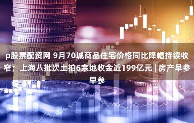 p股票配资网 9月70城商品住宅价格同比降幅持续收窄；上海八批次土拍6宗地收金近199亿元 | 房产早参