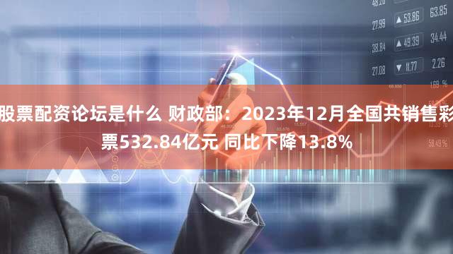 股票配资论坛是什么 财政部：2023年12月全国共销售彩票532.84亿元 同比下降13.8%