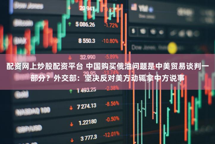 配资网上炒股配资平台 中国购买俄油问题是中美贸易谈判一部分?外交部:坚决反对美方动辄拿中方说事