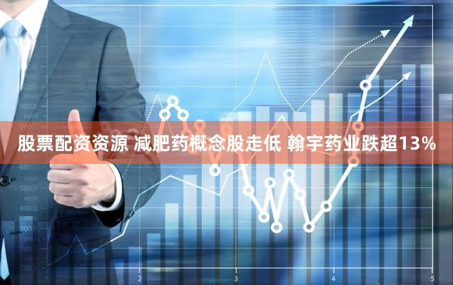股票配资资源 减肥药概念股走低 翰宇药业跌超13%