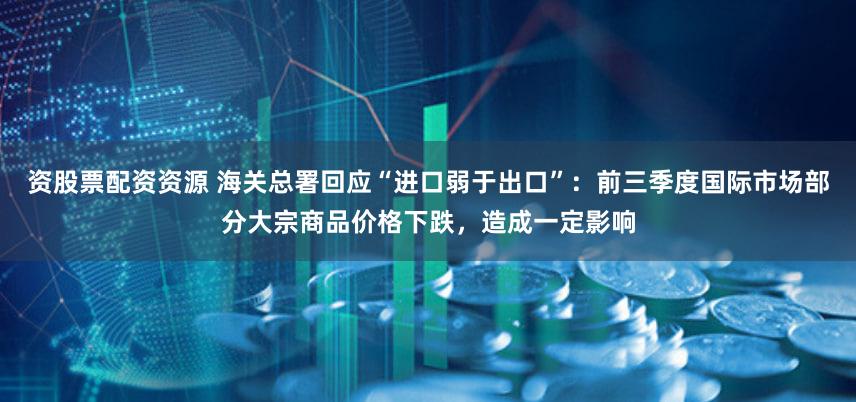 资股票配资资源 海关总署回应“进口弱于出口”:前三季度国际市场部分大宗商品价格下跌,造成一定影响