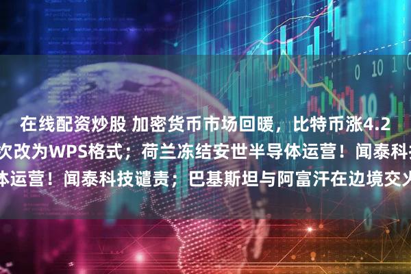 在线配资炒股 加密货币市场回暖,比特币涨4.25%;商务部公告附件首次改为WPS格式;荷兰冻结安世半导体运营!闻泰科技谴责;巴基斯坦与阿富汗在边境交火丨每经早参