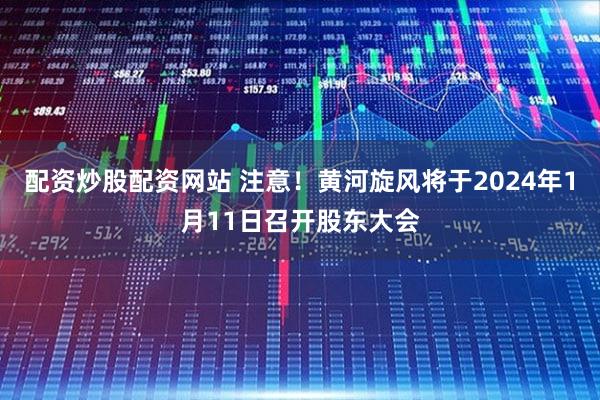 配资炒股配资网站 注意!黄河旋风将于2024年1月11日召开股东大会