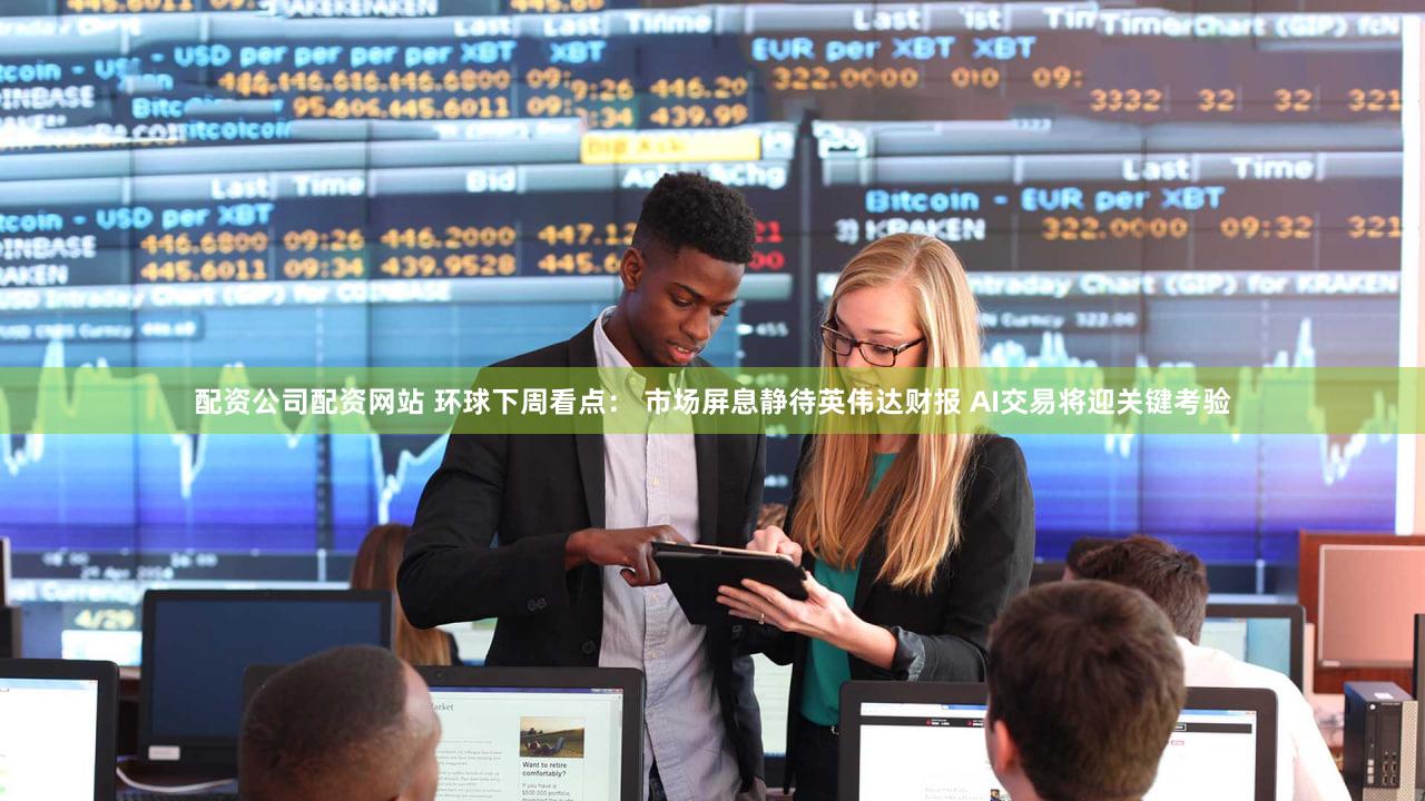 配资公司配资网站 环球下周看点: 市场屏息静待英伟达财报 AI交易将迎关键考验