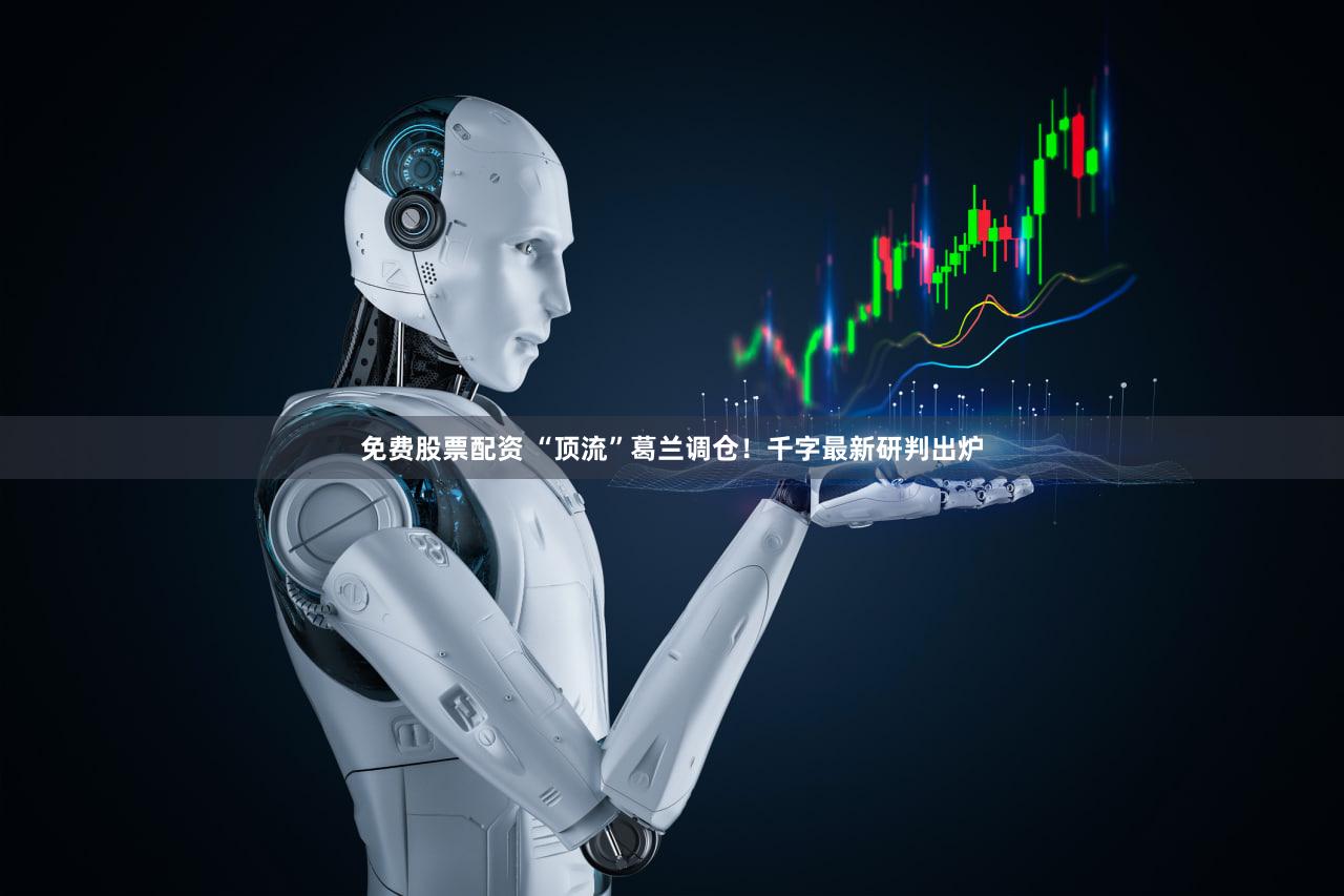 免费股票配资 “顶流”葛兰调仓!千字最新研判出炉
