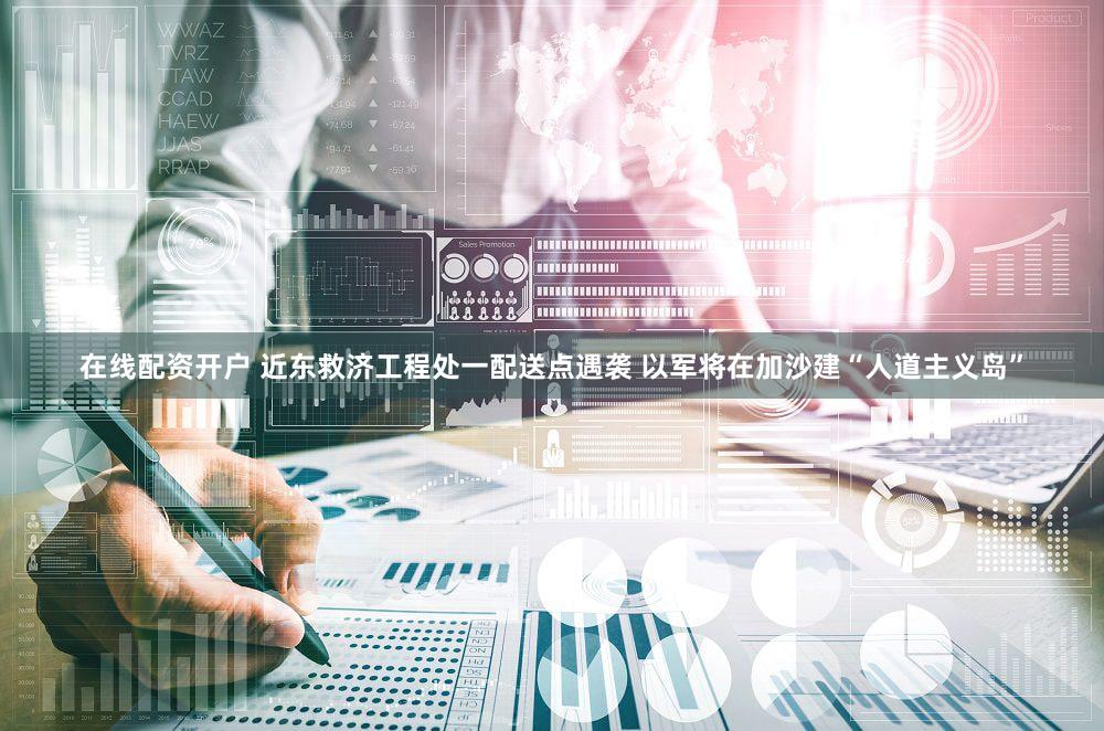 在线配资开户 近东救济工程处一配送点遇袭 以军将在加沙建“人道主义岛”