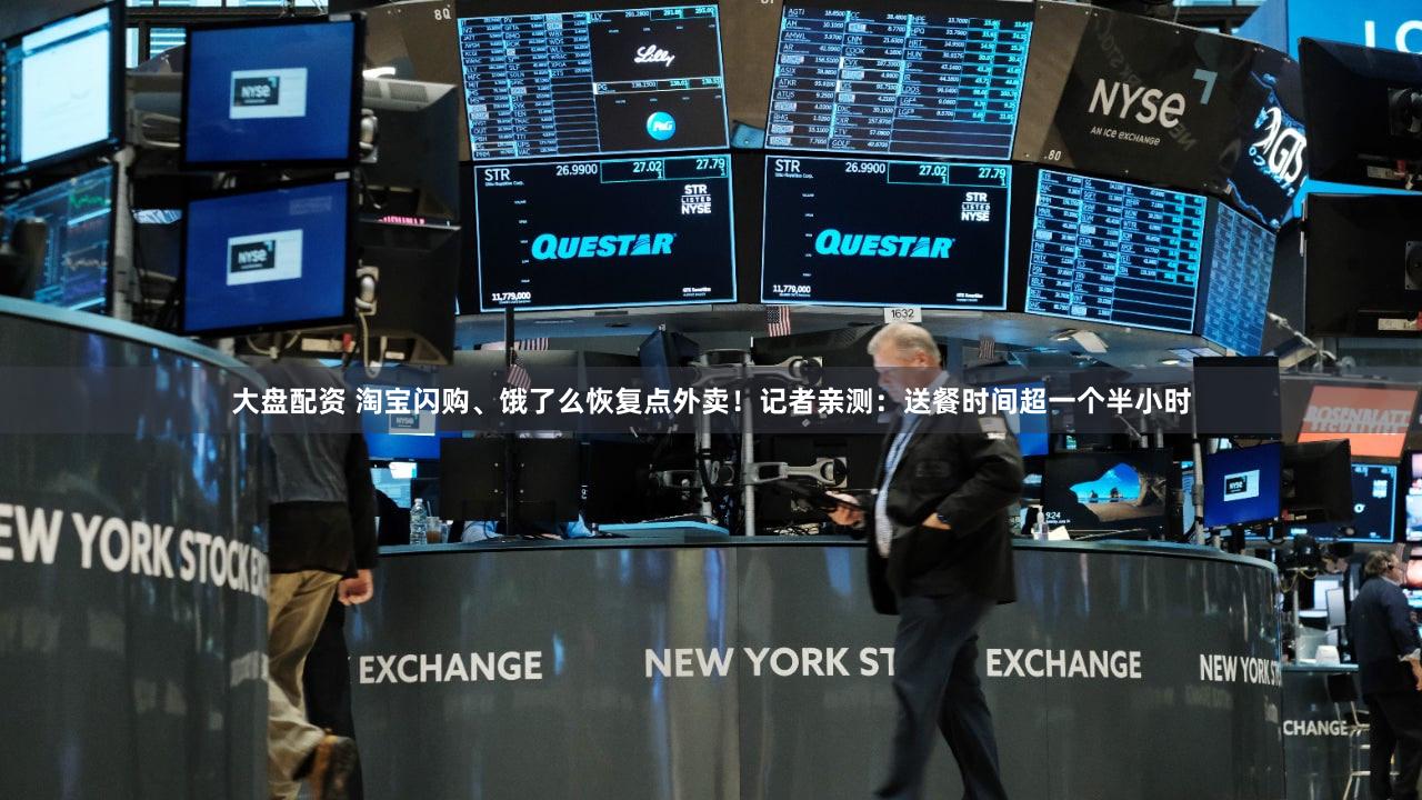 大盘配资 淘宝闪购、饿了么恢复点外卖!记者亲测:送餐时间超一个半小时