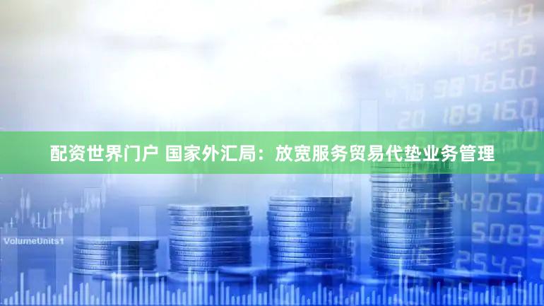 配资世界门户 国家外汇局:放宽服务贸易代垫业务管理