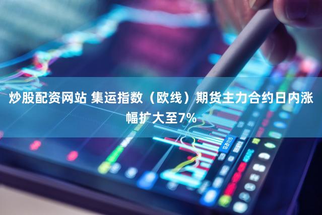炒股配资网站 集运指数（欧线）期货主力合约日内涨幅扩大至7%