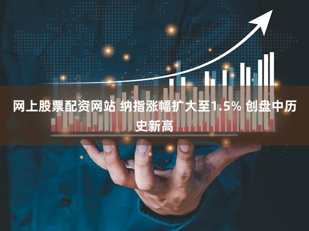 网上股票配资网站 纳指涨幅扩大至1.5% 创盘中历史新高