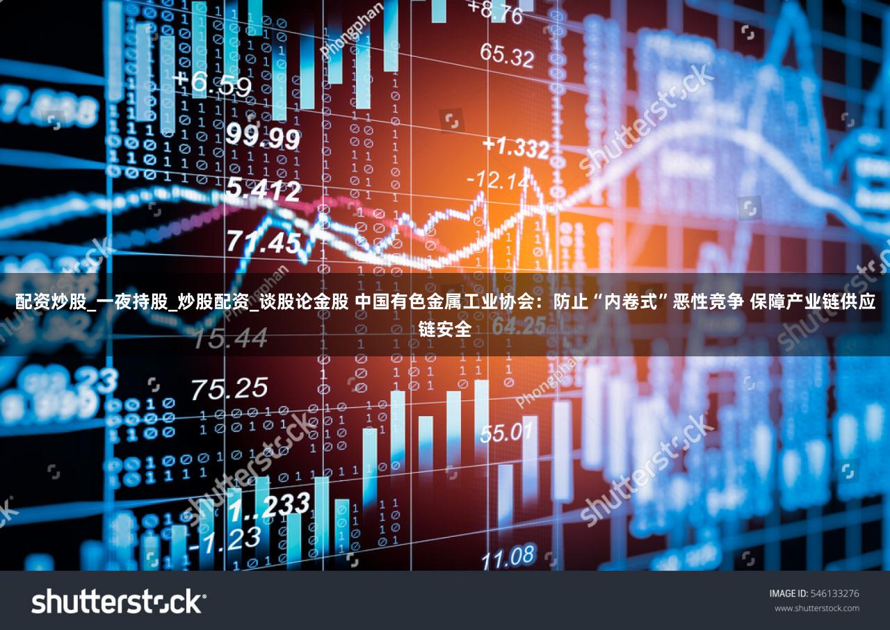 配资炒股_一夜持股_炒股配资_谈股论金股 中国有色金属工业协会:防止“内卷式”恶性竞争 保障产业链供应链安全