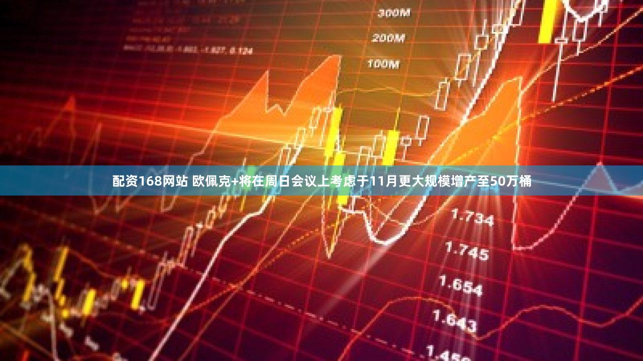 配资168网站 欧佩克+将在周日会议上考虑于11月更大规模增产至50万桶
