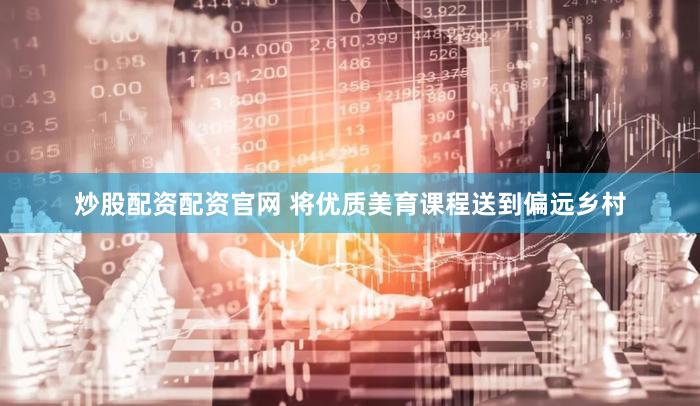 炒股配资配资官网 将优质美育课程送到偏远乡村