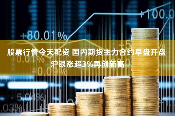 股票行情今天配资 国内期货主力合约早盘开盘 沪银涨超3%再创新高