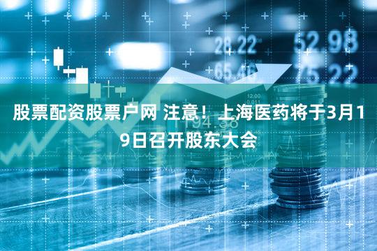 股票配资股票户网 注意!上海医药将于3月19日召开股东大会