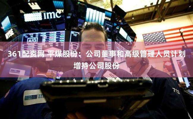 361配资网 平煤股份：公司董事和高级管理人员计划增持公司股份