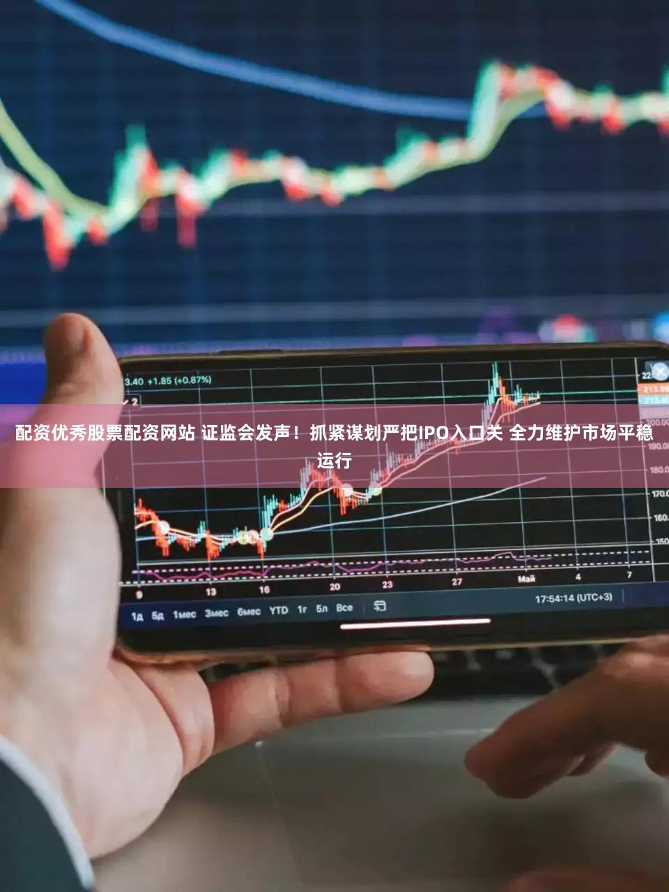 配资优秀股票配资网站 证监会发声！抓紧谋划严把IPO入口关 全力维护市场平稳运行