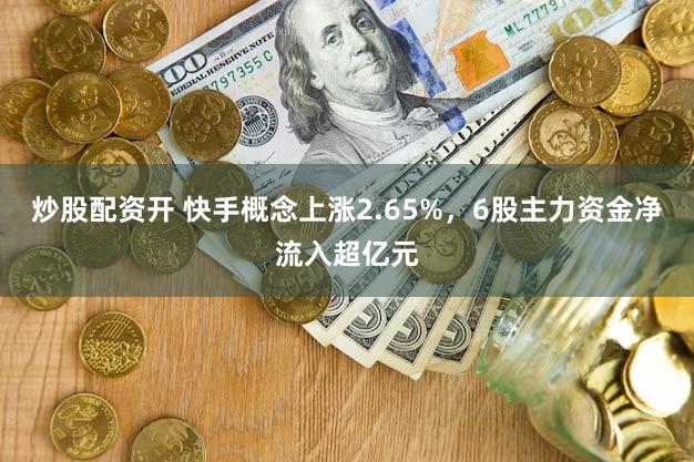 炒股配资开 快手概念上涨2.65%，6股主力资金净流入超亿元