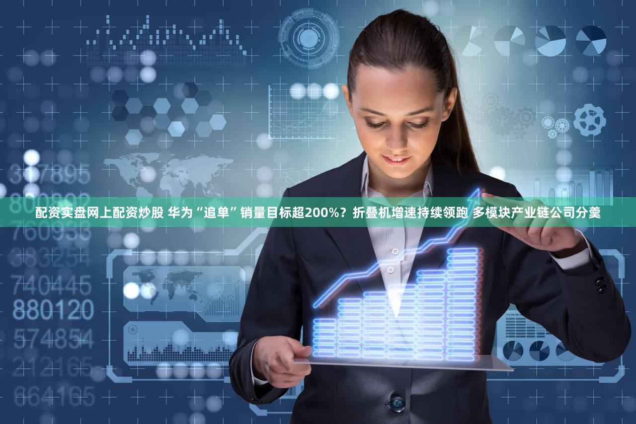 配资实盘网上配资炒股 华为“追单”销量目标超200%？折叠机增速持续领跑 多模块产业链公司分羹