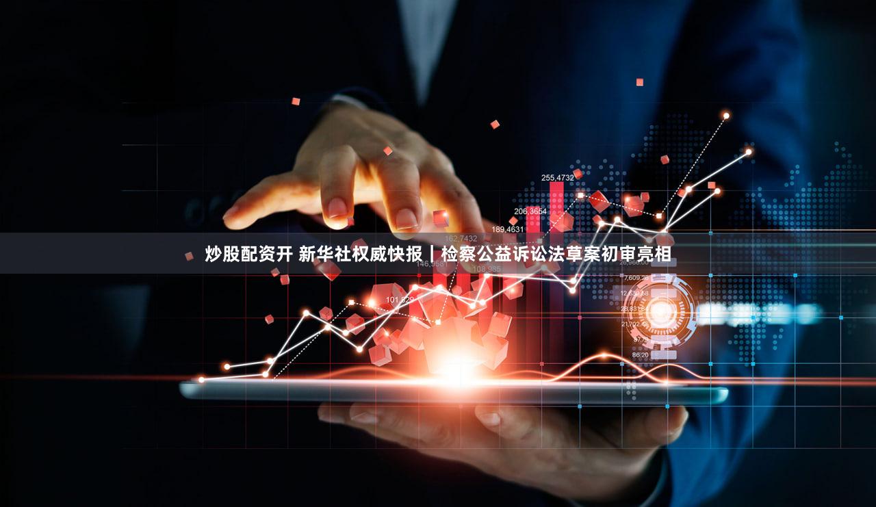 炒股配资开 新华社权威快报｜检察公益诉讼法草案初审亮相