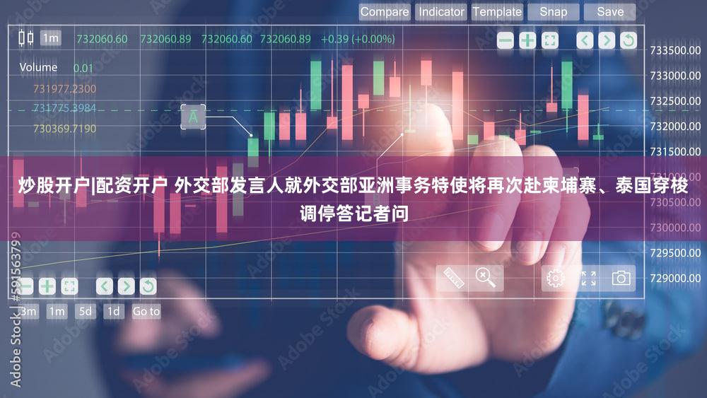 炒股开户|配资开户 外交部发言人就外交部亚洲事务特使将再次赴柬埔寨、泰国穿梭调停答记者问