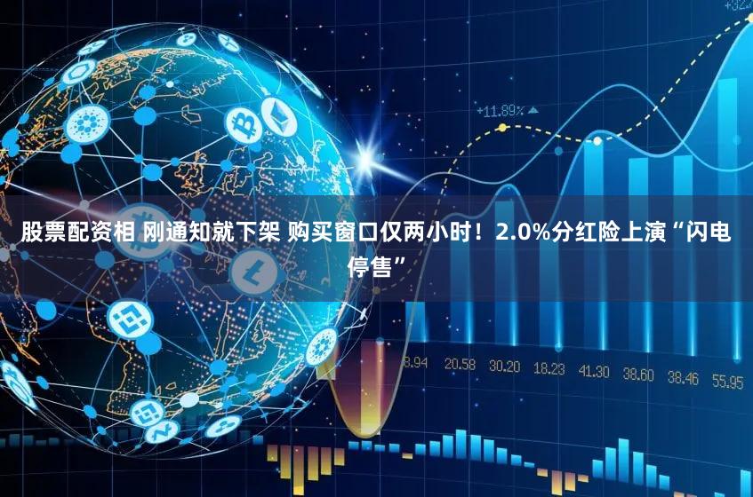 股票配资相 刚通知就下架 购买窗口仅两小时！2.0%分红险上演“闪电停售”